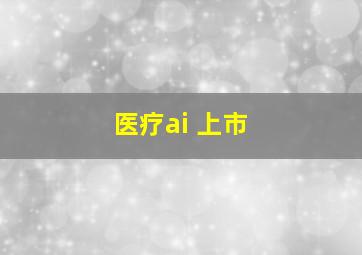 医疗ai 上市